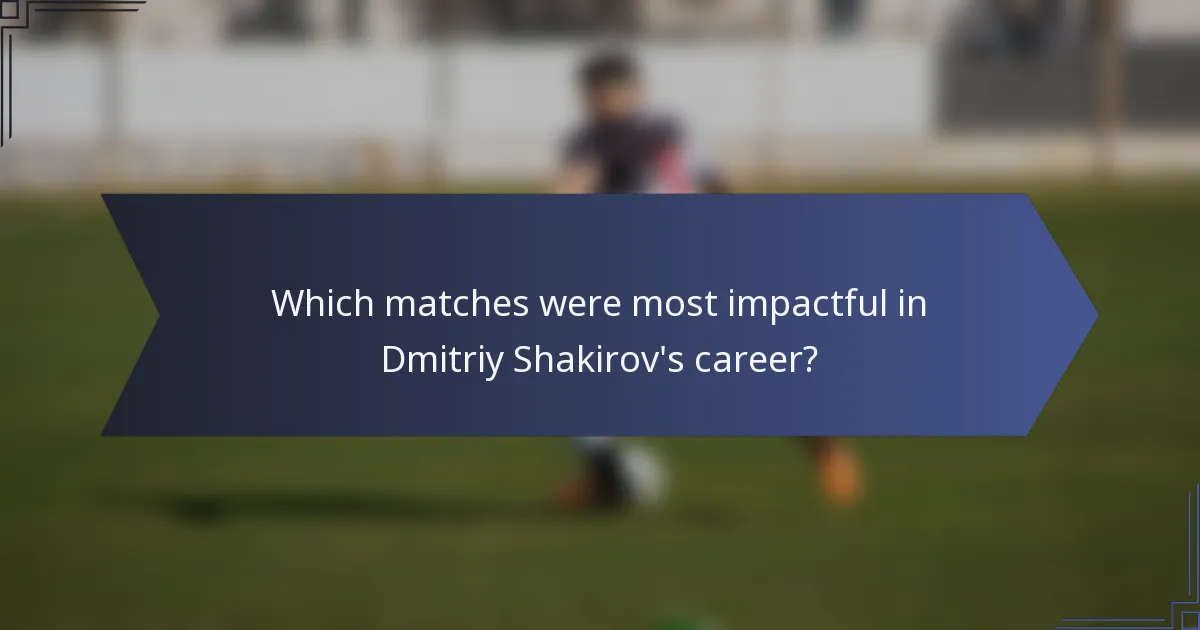 Which matches were most impactful in Dmitriy Shakirov's career?
