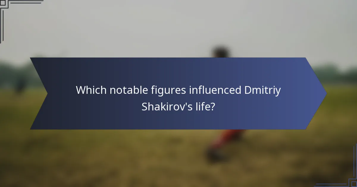Which notable figures influenced Dmitriy Shakirov's life?